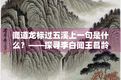 闻道龙标过五溪上一句是什么？——探寻李白闻王昌龄左迁龙标遥有此寄的诗意与背景