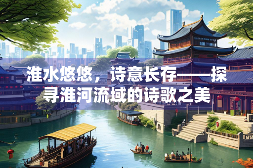 淮水悠悠，诗意长存——探寻淮河流域的诗歌之美