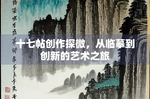 十七帖创作探微，从临摹到创新的艺术之旅