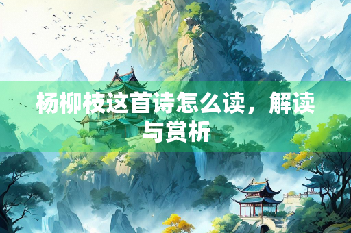 杨柳枝这首诗怎么读,解读与赏析 杨柳枝这首诗怎么读,解读与赏析