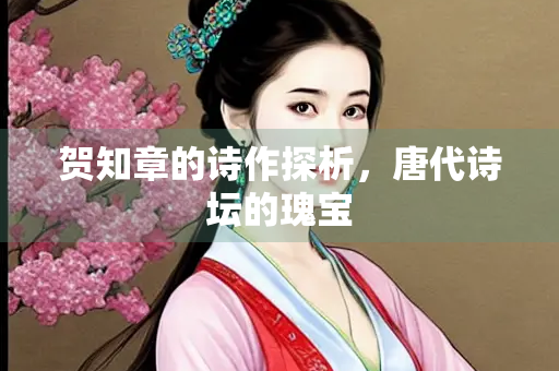 贺知章的诗作探析，唐代诗坛的瑰宝