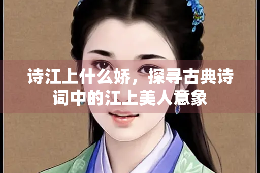 诗江上什么娇，探寻古典诗词中的江上美人意象