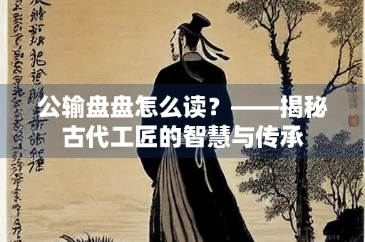 公输盘盘怎么读？——揭秘古代工匠的智慧与传承