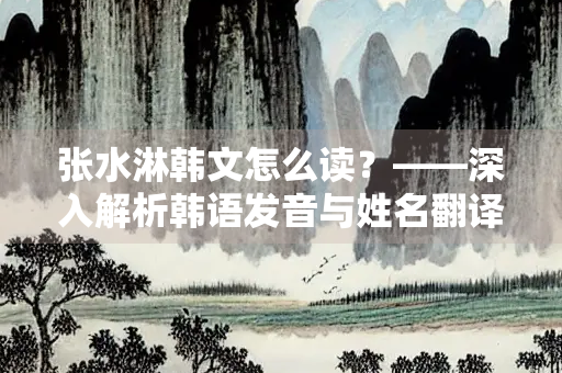 张水淋韩文怎么读？——深入解析韩语发音与姓名翻译