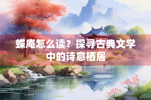 蝶庵怎么读?探寻古典文学中的诗意栖居 蝶庵怎么读?探寻古典文学中的诗意栖居