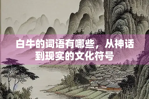 白牛的词语有哪些，从神话到现实的文化符号