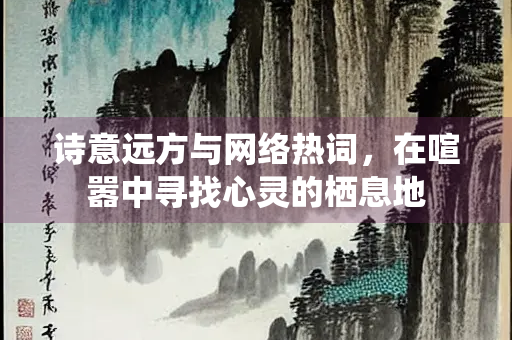 诗意远方与网络热词,在喧嚣中寻找心灵的栖息地 诗意远方与网络热词,在喧嚣中寻找心灵的栖息地