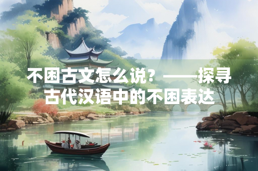 不困古文怎么说？——探寻古代汉语中的不困表达