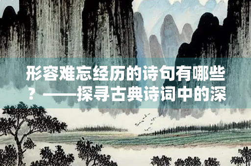 形容难忘经历的诗句有哪些？——探寻古典诗词中的深刻记忆