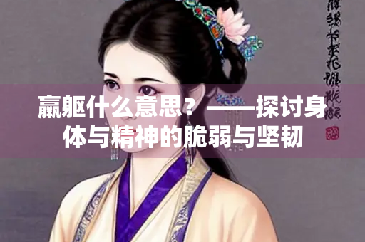 羸躯什么意思？——探讨身体与精神的脆弱与坚韧