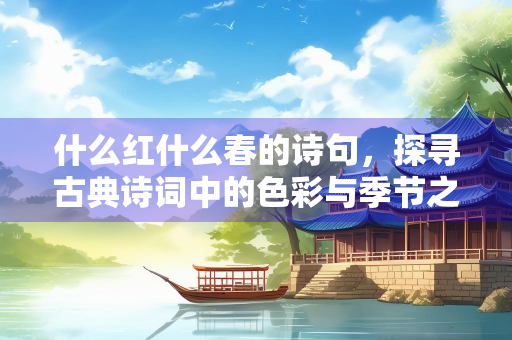 什么红什么春的诗句，探寻古典诗词中的色彩与季节之美