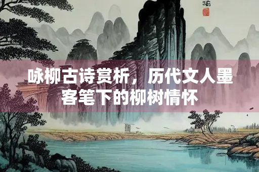 咏柳古诗赏析，历代文人墨客笔下的柳树情怀