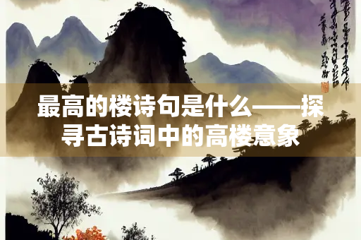 最高的楼诗句是什么——探寻古诗词中的高楼意象