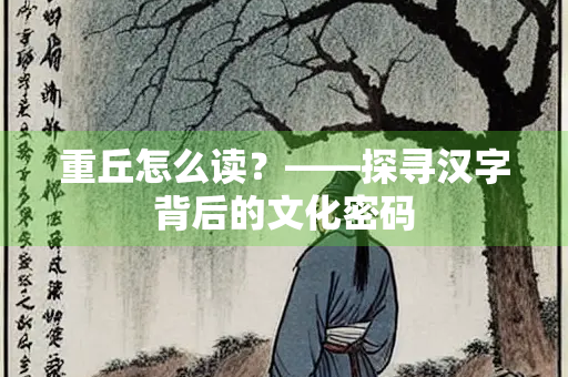 重丘怎么读？——探寻汉字背后的文化密码