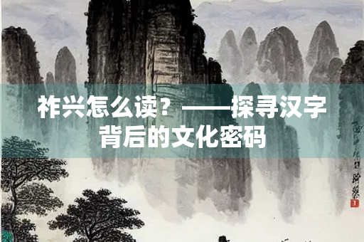 祚兴怎么读？——探寻汉字背后的文化密码