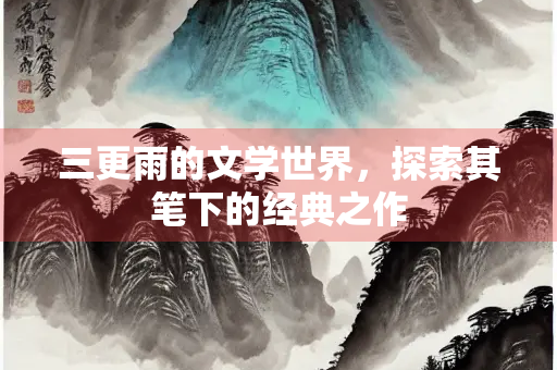 三更雨的文学世界，探索其笔下的经典之作