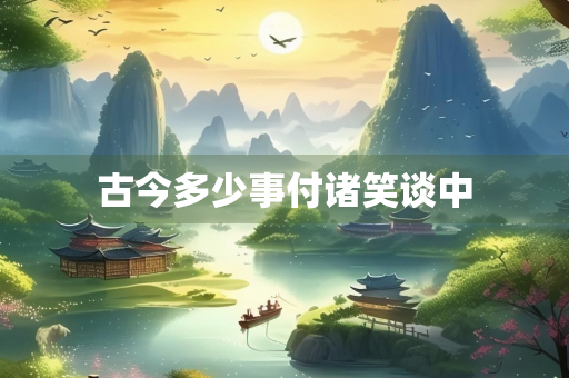 古今多少事付诸笑谈中