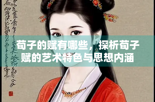 荀子的赋有哪些，探析荀子赋的艺术特色与思想内涵
