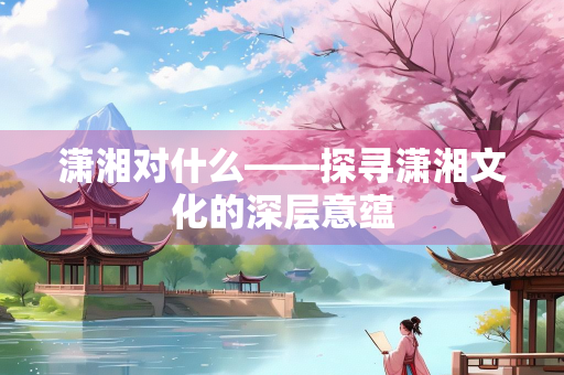 潇湘对什么——探寻潇湘文化的深层意蕴