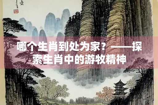 哪个生肖到处为家？——探索生肖中的游牧精神