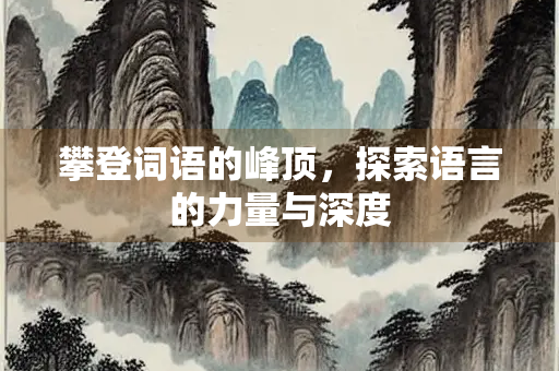 攀登词语的峰顶,探索语言的力量与深度 攀登词语的峰顶,探索语言的力量与深度