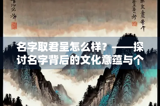 名字取君呈怎么样？——探讨名字背后的文化意蕴与个人特质