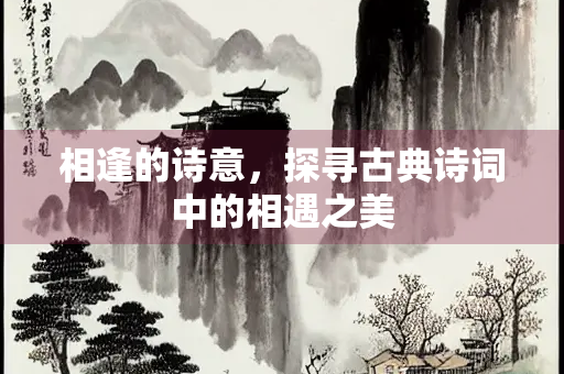 相逢的诗意，探寻古典诗词中的相遇之美