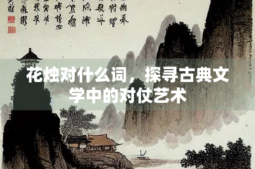 花烛对什么词，探寻古典文学中的对仗艺术