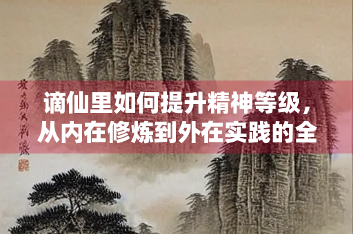 谪仙里如何提升精神等级，从内在修炼到外在实践的全面指南