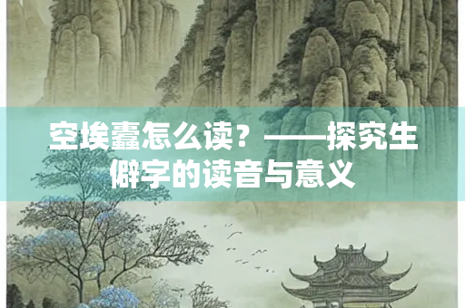空埃蠹怎么读？——探究生僻字的读音与意义