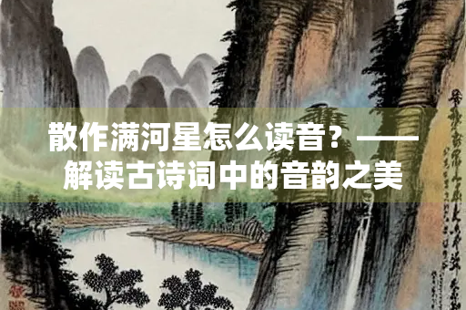 散作满河星怎么读音？——解读古诗词中的音韵之美