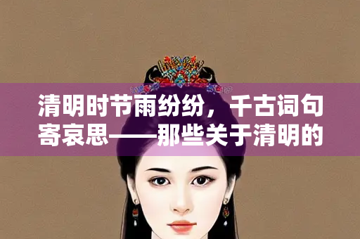 清明时节雨纷纷，千古词句寄哀思——那些关于清明的经典诗词