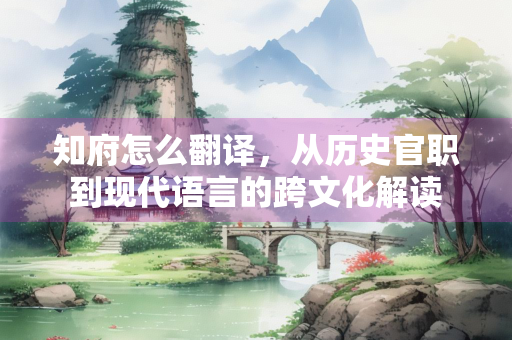 知府怎么翻译，从历史官职到现代语言的跨文化解读