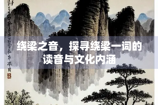 绕梁之音，探寻绕梁一词的读音与文化内涵