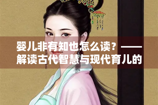 婴儿非有知也怎么读？——解读古代智慧与现代育儿的启示