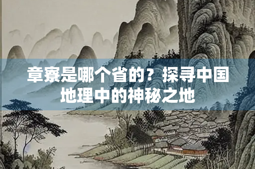 章寮是哪个省的？探寻中国地理中的神秘之地