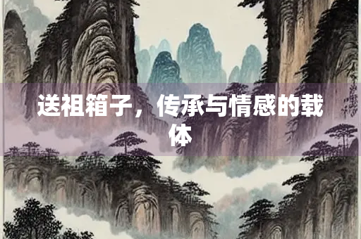 送祖箱子，传承与情感的载体