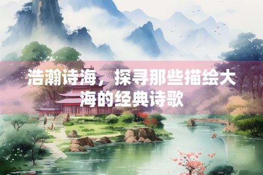 浩瀚诗海，探寻那些描绘大海的经典诗歌