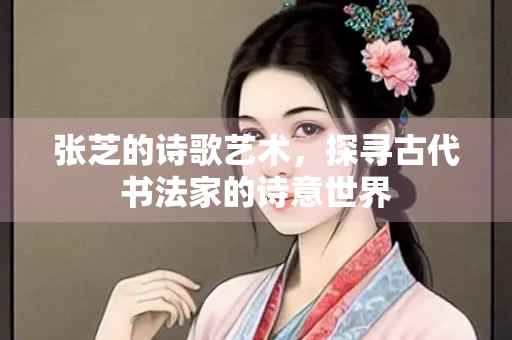 张芝的诗歌艺术，探寻古代书法家的诗意世界