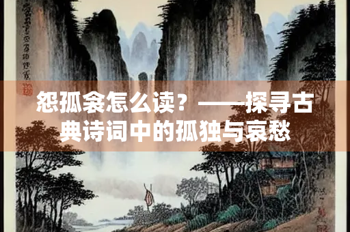 怨孤衾怎么读？——探寻古典诗词中的孤独与哀愁