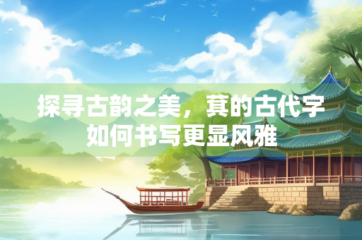 探寻古韵之美，萁的古代字如何书写更显风雅
