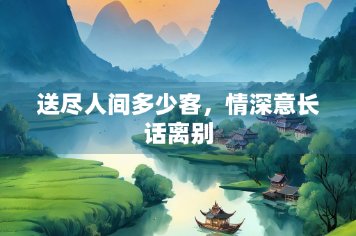 送尽人间多少客，情深意长话离别
