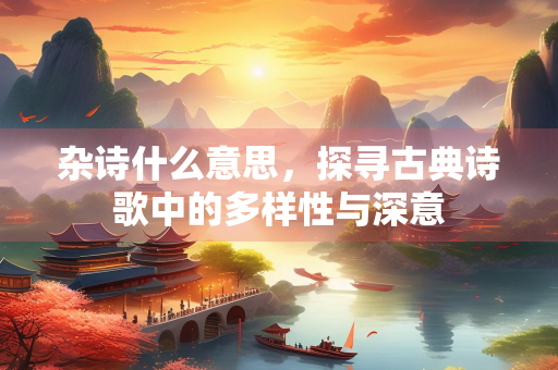 杂诗什么意思，探寻古典诗歌中的多样性与深意