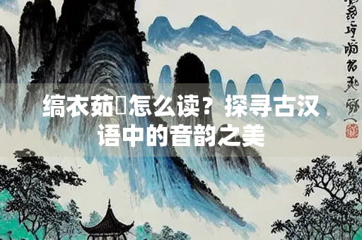 缟衣茹藘怎么读？探寻古汉语中的音韵之美
