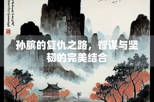 孙膑的复仇之路，智谋与坚韧的完美结合