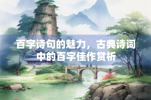百字诗句的魅力,古典诗词中的百字佳作赏析 百字诗句的魅力,古典诗词中的百字佳作赏析