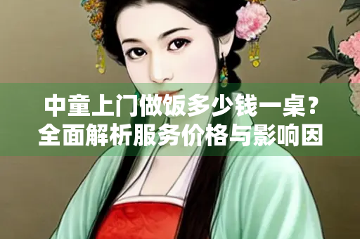 中童上门做饭多少钱一桌？全面解析服务价格与影响因素