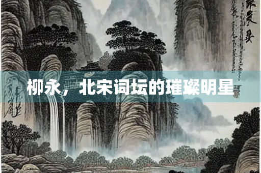 柳永，北宋词坛的璀璨明星