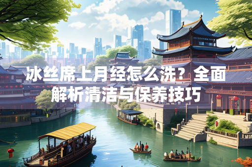 冰丝席上月经怎么洗？全面解析清洁与保养技巧