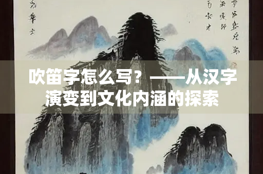 吹笛字怎么写？——从汉字演变到文化内涵的探索